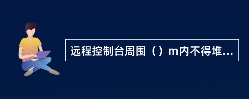 远程控制台周围（）m内不得堆放易燃、易爆、腐蚀物品。