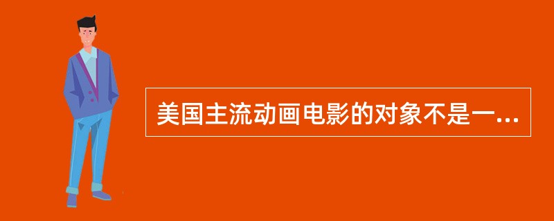 美国主流动画电影的对象不是一般意义上的儿童群体，而是（）。