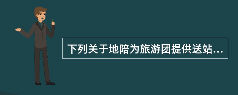 下列关于地陪为旅游团提供送站服务的说法，正确的是（）。