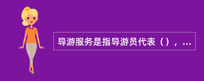 导游服务是指导游员代表（），接待或陪同游客旅行、游览，按照组团合同或约定的内容和