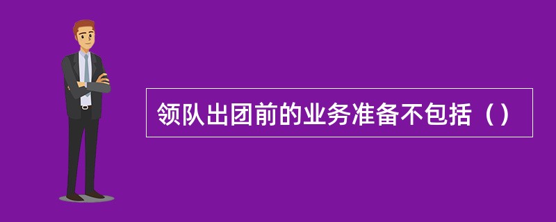 领队出团前的业务准备不包括（）