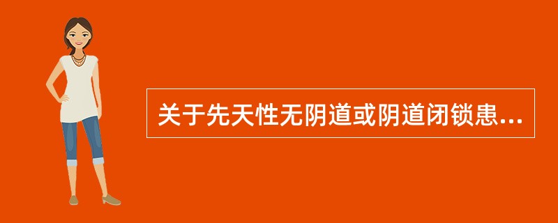 关于先天性无阴道或阴道闭锁患者，下列哪项叙述是正确的（）.