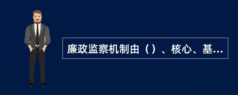廉政监察机制由（）、核心、基础、保障等部分构成。
