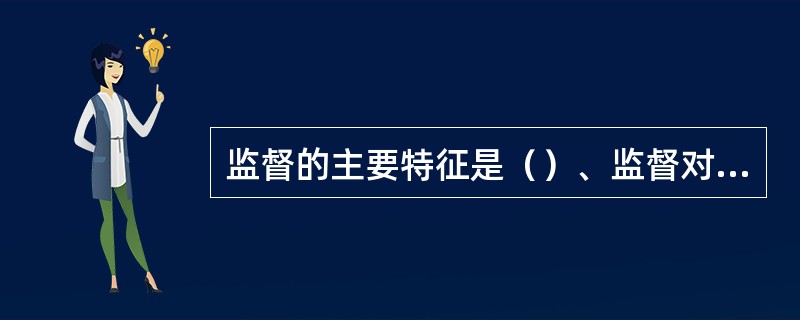 监督的主要特征是（）、监督对象的特定性、.监督内容的广泛性、.监督依据的法定性。