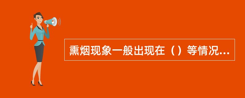 熏烟现象一般出现在（）等情况下。