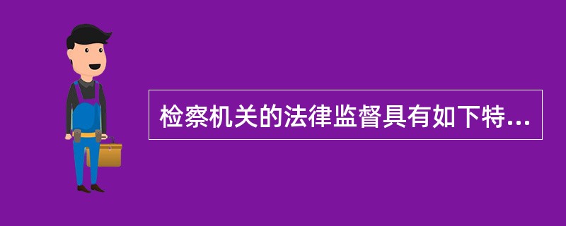 检察机关的法律监督具有如下特征检察机关的监督具有国家性和权威性、检察机关的法律监