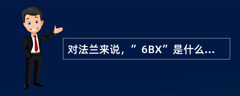 对法兰来说，”6BX”是什么意思？（）