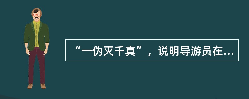 “一伪灭千真”，说明导游员在讲解中必须符合（）的基本要求。