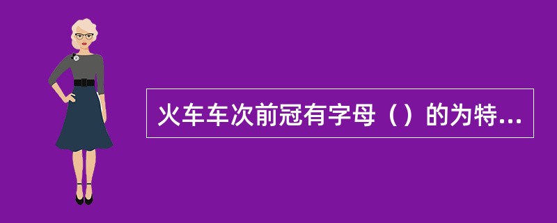 火车车次前冠有字母（）的为特快旅客列车。