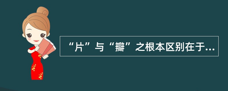 “片”与“瓣”之根本区别在于厚薄不同，包括组织多而厚者称“瓣”，组织少而薄者称“