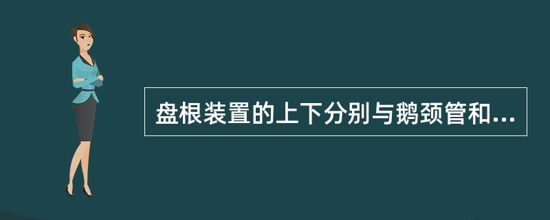 盘根装置的上下分别与鹅颈管和中心管连接，它们形成了泥浆通道。