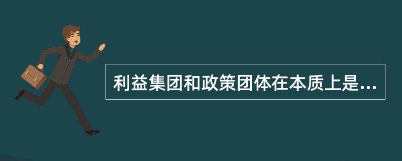 利益集团和政策团体在本质上是一致的。（）