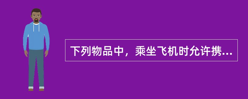 下列物品中，乘坐飞机时允许携带的物品是（）。