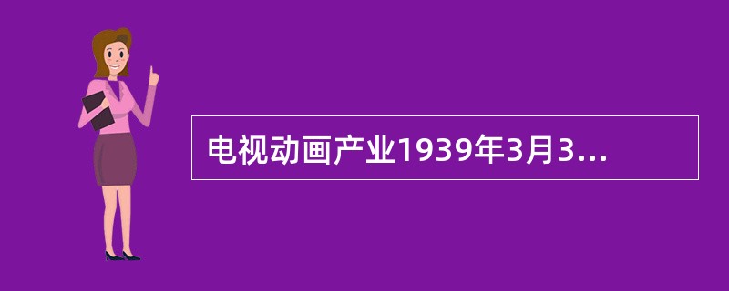 电视动画产业1939年3月3日晚，美国NBC电视台播出了第一部电视动画片《（）》