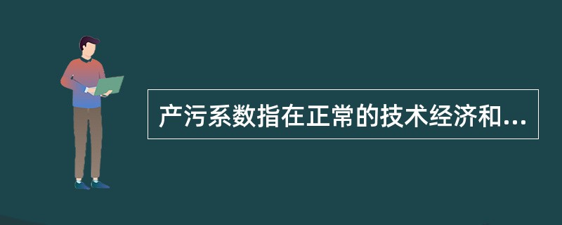 产污系数指在正常的技术经济和管理条件下，生产单位铲平和产生污染活动的单位强度所产