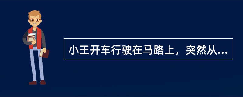 小王开车行驶在马路上，突然从路边窜出一条狗，此时他顾不上多想，迅速转动方向盘并急