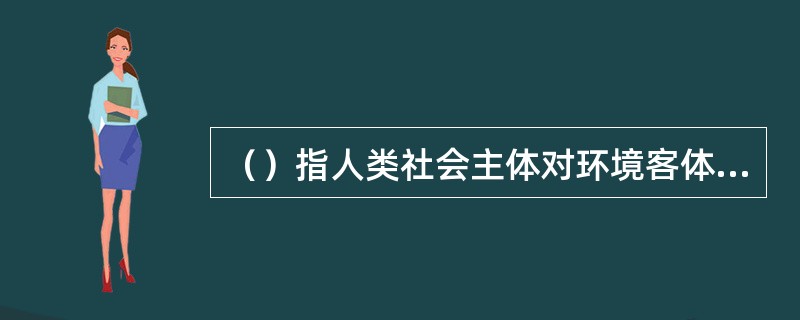 （）指人类社会主体对环境客体与主体需要之间关系的定性或定量的描述。