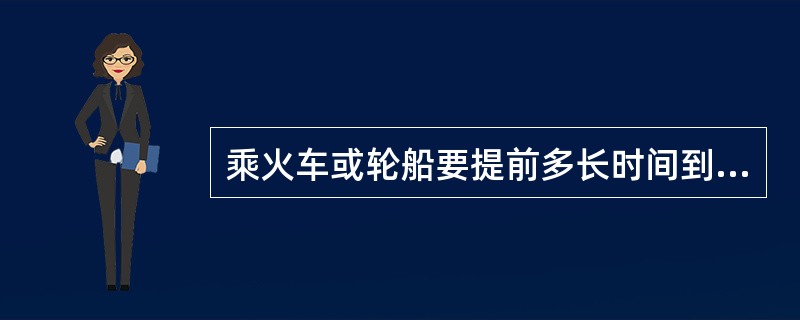 乘火车或轮船要提前多长时间到达车站或码头（）