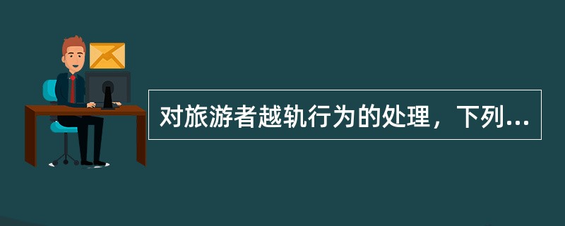 对旅游者越轨行为的处理，下列说法错误的是（）