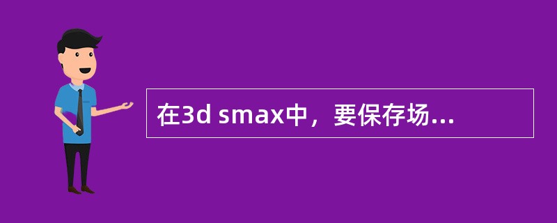 在3d smax中，要保存场景，应将场景保存为（）文件格式。