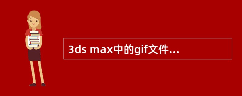 3ds max中的gif文件是动画文件。（）