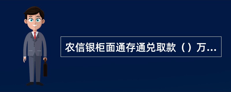 农信银柜面通存通兑取款（）万元（含）以上需主管授权。