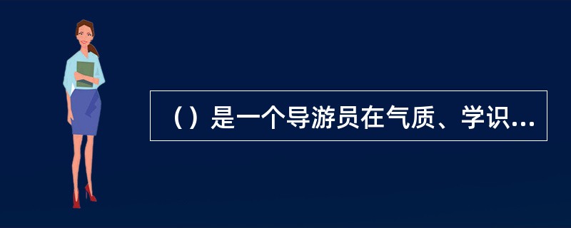 （）是一个导游员在气质、学识、语言方面的重要体现。