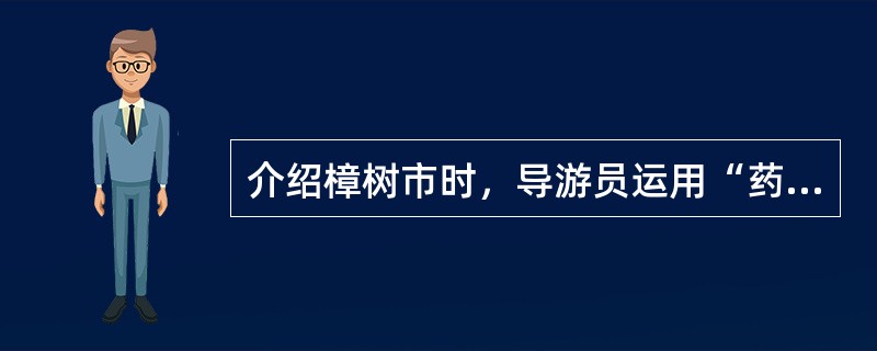 介绍樟树市时，导游员运用“药不到樟树不灵，药不过樟树不齐”的讲解方法，这应是（）