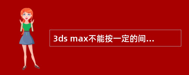 3ds max不能按一定的间隔自动保存文件。（）