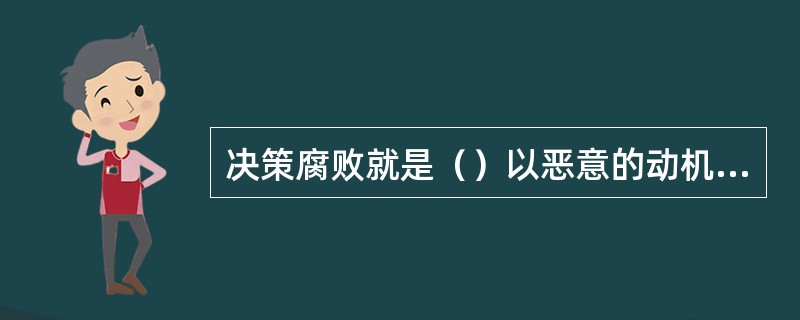 决策腐败就是（）以恶意的动机实施决策，并造成重大损失的行为。