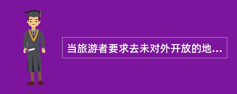 当旅游者要求去未对外开放的地方旅游时，导游如何处理（）