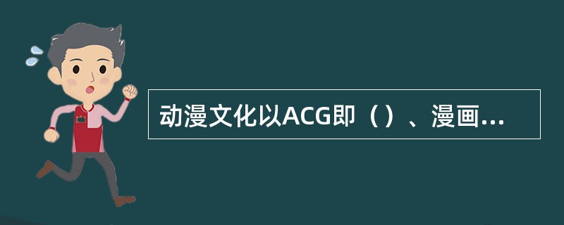 动漫文化以ACG即（）、漫画、电子游戏为核心展开。