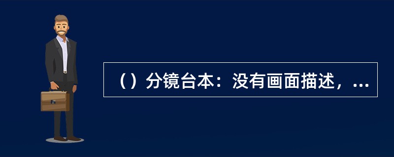 （）分镜台本：没有画面描述，导演根据自己对故事内容的进行理解并概括提炼，分成若干