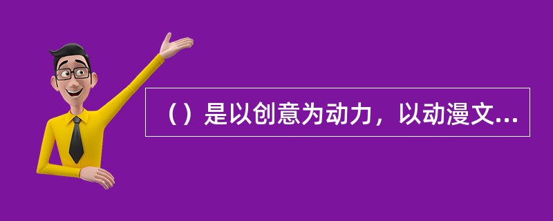 （）是以创意为动力，以动漫文化为基础，以版权为核心赢利模式，广泛涉及影视、网络、