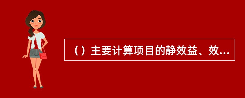 （）主要计算项目的静效益、效益费用比、投资收益率等指标