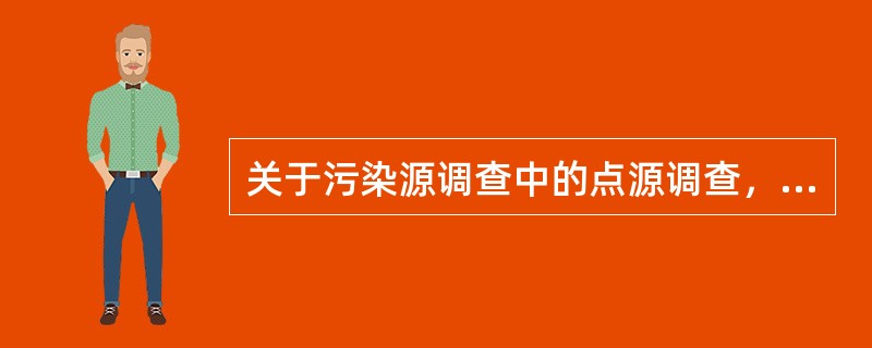 关于污染源调查中的点源调查，下列说法错误的是（）。