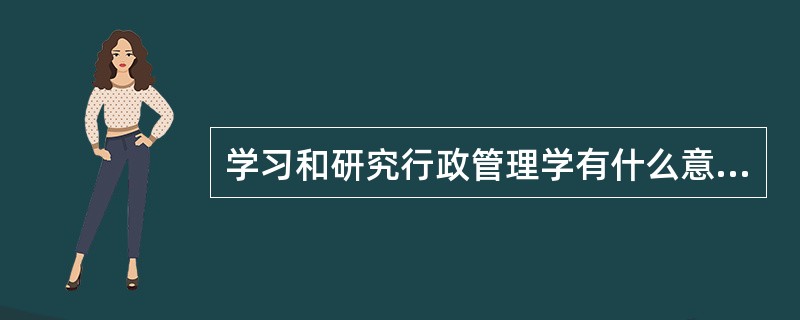 学习和研究行政管理学有什么意义？