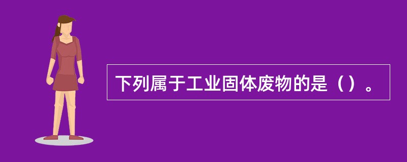 下列属于工业固体废物的是（）。