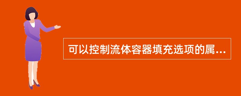 可以控制流体容器填充选项的属性是（）。