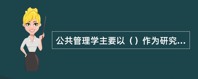 公共管理学主要以（）作为研究对象。