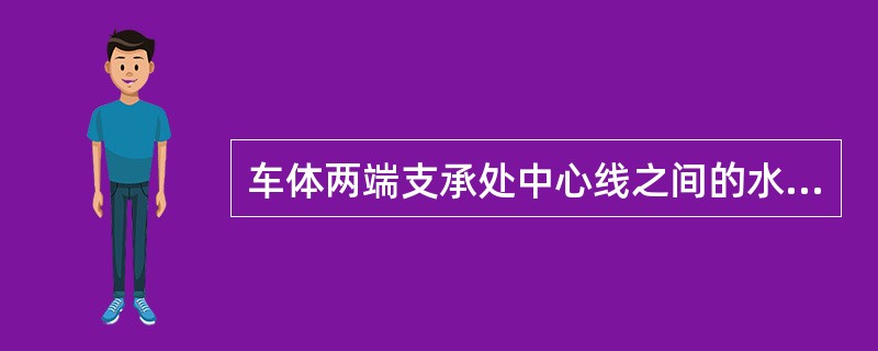 车体两端支承处中心线之间的水平距离称为（）。