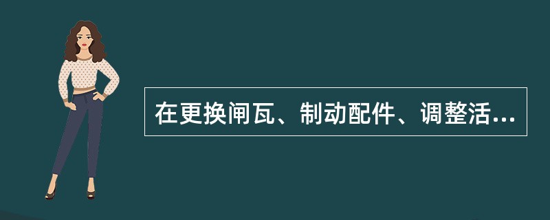 在更换闸瓦、制动配件、调整活塞行程之前，必须关闭（）。