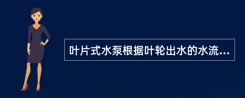 叶片式水泵根据叶轮出水的水流方向可分为（）、轴向流和（）三种。