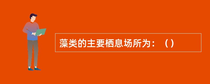 藻类的主要栖息场所为：（）