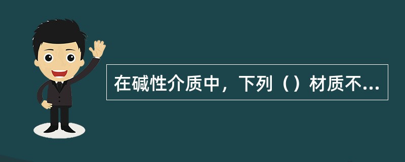 在碱性介质中，下列（）材质不耐腐蚀。