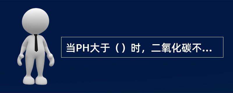 当PH大于（）时，二氧化碳不再存在于水中。