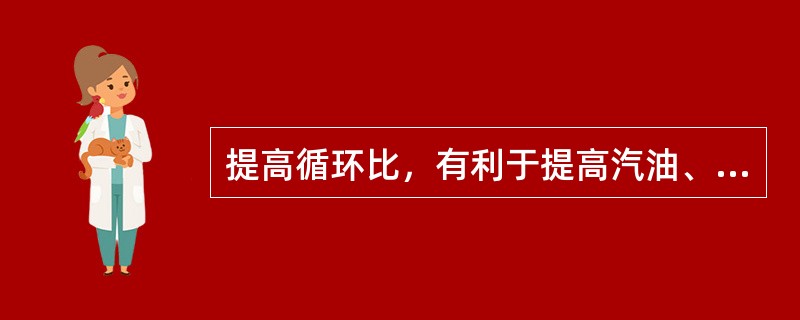 提高循环比，有利于提高汽油、柴油、石油焦的收率。