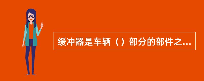 缓冲器是车辆（）部分的部件之一。