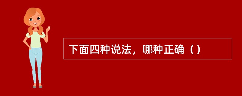 下面四种说法，哪种正确（）