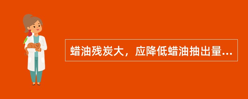 蜡油残炭大，应降低蜡油抽出量及降低蒸发段温度。